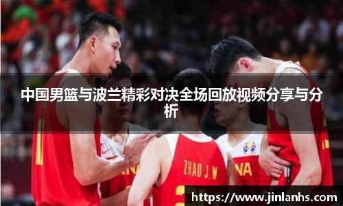 中国男篮与波兰精彩对决全场回放视频分享与分析